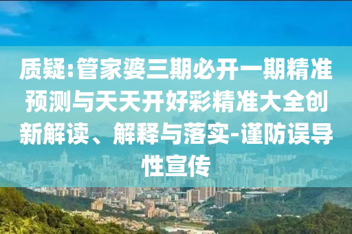 質(zhì)疑:管家婆三期必開一期精準(zhǔn)預(yù)測與天天開好彩精準(zhǔn)大全創(chuàng)新解讀、解釋與落實(shí)-謹(jǐn)防誤導(dǎo)性宣傳